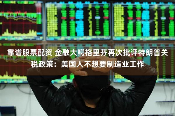靠谱股票配资 金融大鳄格里芬再次批评特朗普关税政策：美国人不想要制造业工作
