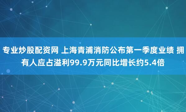 专业炒股配资网 上海青浦消防公布第一季度业绩 拥有人应占溢利99.9万元同比增长约5.4倍