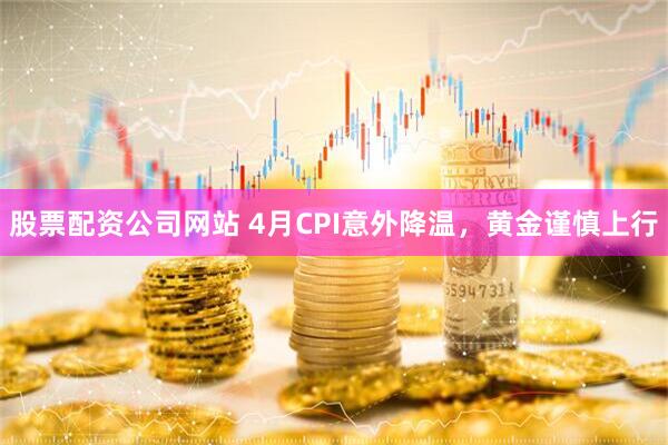 股票配资公司网站 4月CPI意外降温，黄金谨慎上行