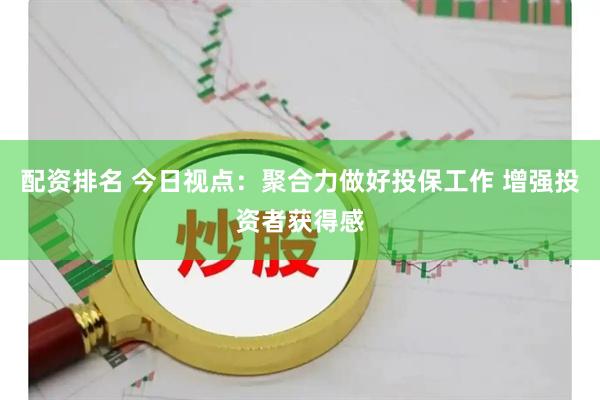 配资排名 今日视点：聚合力做好投保工作 增强投资者获得感
