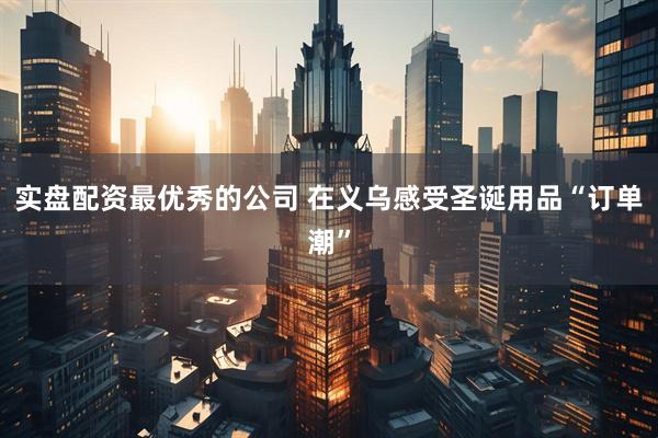 实盘配资最优秀的公司 在义乌感受圣诞用品“订单潮”