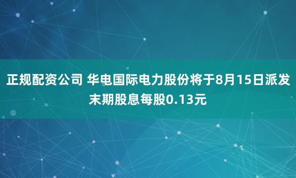 正规配资公司 华电国际电力股份将于8月15日派发末期股息每股0.13元