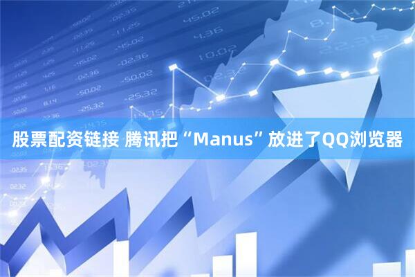 股票配资链接 腾讯把“Manus”放进了QQ浏览器