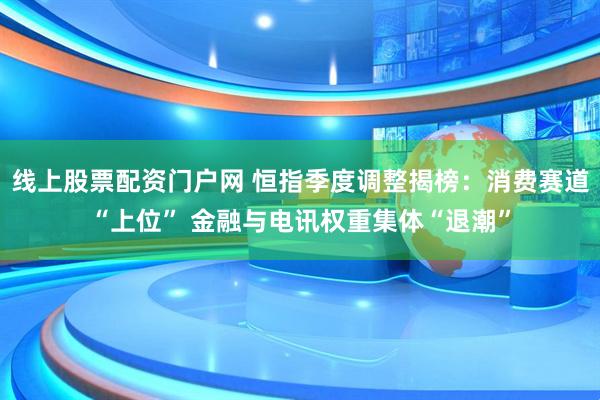 线上股票配资门户网 恒指季度调整揭榜：消费赛道“上位” 金融与电讯权重集体“退潮”