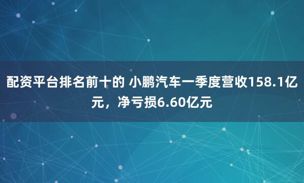 配资平台排名前十的 小鹏汽车一季度营收158.1亿元，净亏损6.60亿元