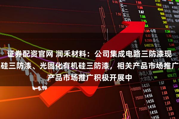 证券配资官网 润禾材料：公司集成电路三防漆现有热固有机硅三防漆、光固化有机硅三防漆，相关产品市场推广积极开展中