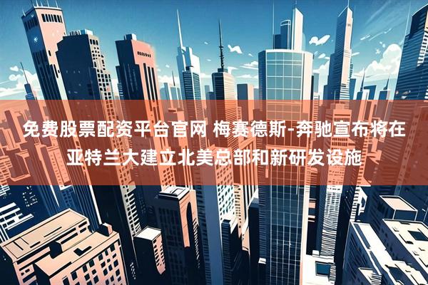 免费股票配资平台官网 梅赛德斯-奔驰宣布将在亚特兰大建立北美总部和新研发设施