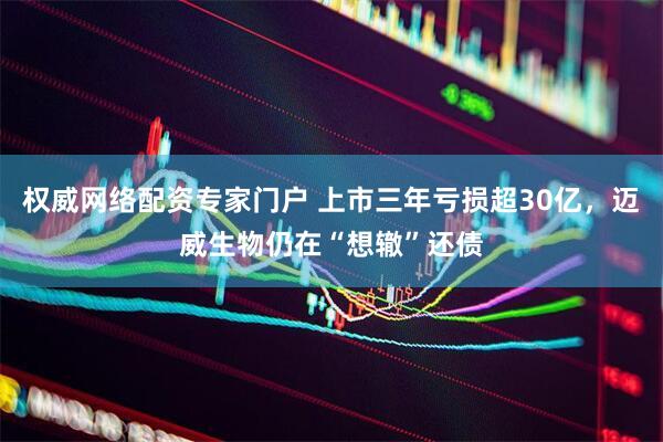 权威网络配资专家门户 上市三年亏损超30亿，迈威生物仍在“想辙”还债