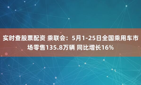 实时查股票配资 乘联会：5月1-25日全国乘用车市场零售135.8万辆 同比增长16%