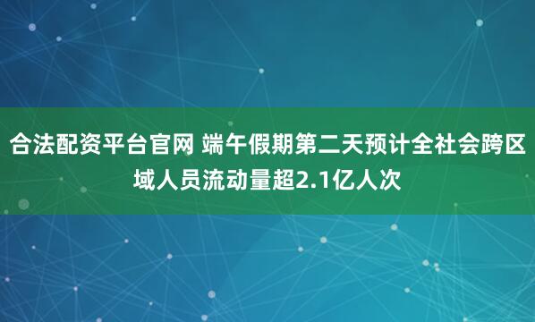 合法配资平台官网 端午假期第二天预计全社会跨区域人员流动量超2.1亿人次