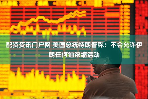 配资资讯门户网 美国总统特朗普称：不会允许伊朗任何铀浓缩活动