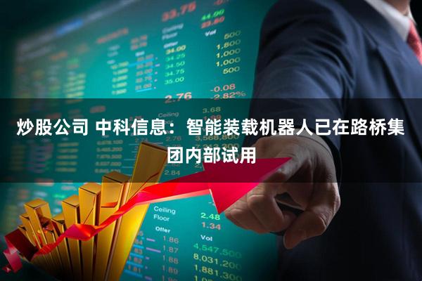 炒股公司 中科信息：智能装载机器人已在路桥集团内部试用