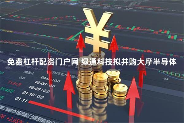 免费杠杆配资门户网 绿通科技拟并购大摩半导体