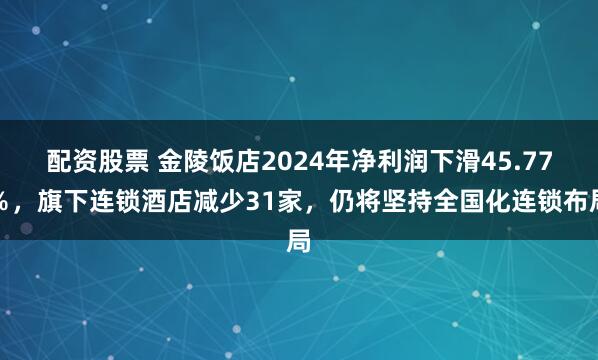 配资股票 金陵饭店2024年净利润下滑45.77％，旗下连锁酒店减少31家，仍将坚持全国化连锁布局