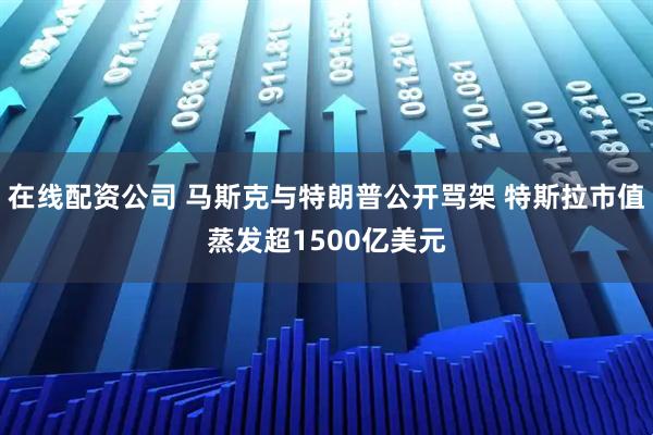 在线配资公司 马斯克与特朗普公开骂架 特斯拉市值蒸发超1500亿美元