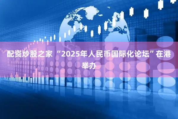 配资炒股之家 “2025年人民币国际化论坛”在港举办