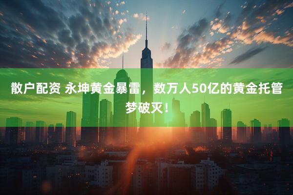 散户配资 永坤黄金暴雷，数万人50亿的黄金托管梦破灭！