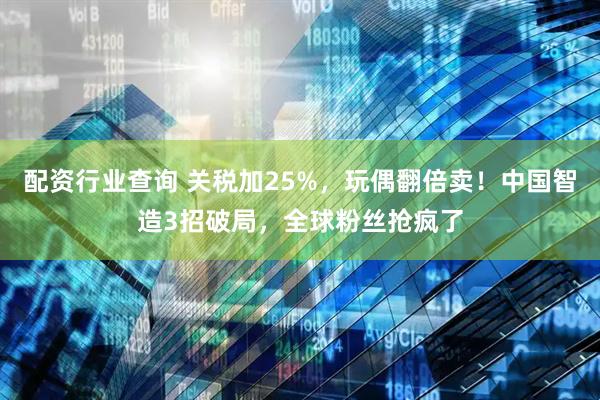 配资行业查询 关税加25%，玩偶翻倍卖！中国智造3招破局，全球粉丝抢疯了