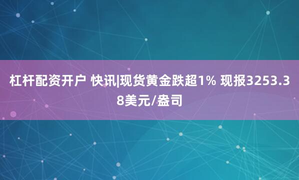 杠杆配资开户 快讯|现货黄金跌超1% 现报3253.38美元/盎司
