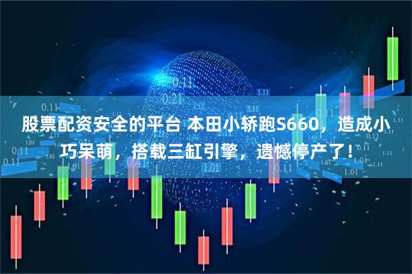 股票配资安全的平台 本田小轿跑S660，造成小巧呆萌，搭载三缸引擎，遗憾停产了！