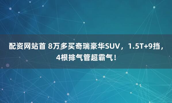 配资网站首 8万多买奇瑞豪华SUV，1.5T+9挡，4根排气管超霸气！