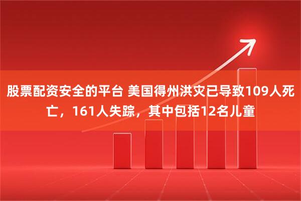 股票配资安全的平台 美国得州洪灾已导致109人死亡，161人失踪，其中包括12名儿童