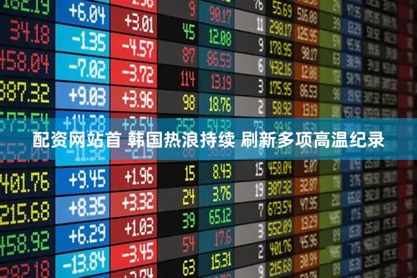 配资网站首 韩国热浪持续 刷新多项高温纪录
