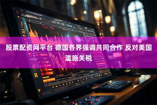 股票配资网平台 德国各界强调共同合作 反对美国滥施关税