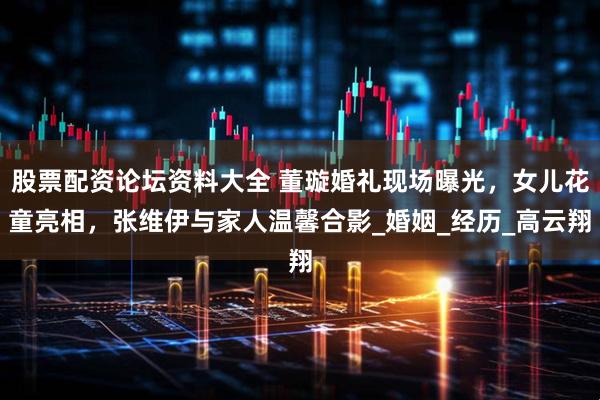 股票配资论坛资料大全 董璇婚礼现场曝光，女儿花童亮相，张维伊与家人温馨合影_婚姻_经历_高云翔