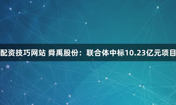 配资技巧网站 舜禹股份：联合体中标10.23亿元项目
