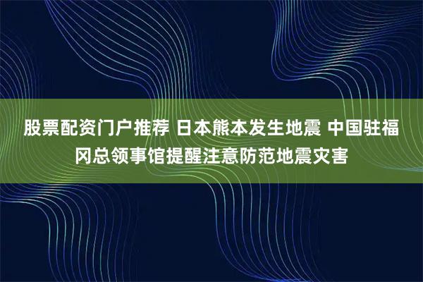 股票配资门户推荐 日本熊本发生地震 中国驻福冈总领事馆提醒注意防范地震灾害