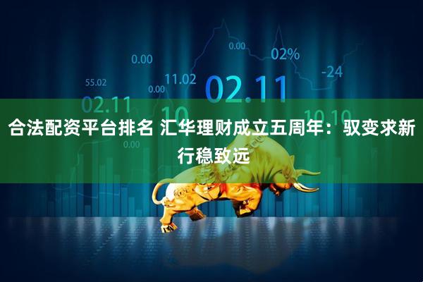 合法配资平台排名 汇华理财成立五周年：驭变求新 行稳致远